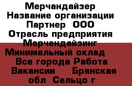 Мерчандайзер › Название организации ­ Партнер, ООО › Отрасль предприятия ­ Мерчендайзинг › Минимальный оклад ­ 1 - Все города Работа » Вакансии   . Брянская обл.,Сельцо г.